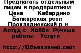  Предлагать отдельным лицам и предприятиям › Цена ­ 1 - Кабардино-Балкарская респ., Прохладненский р-н, Алтуд с. Хобби. Ручные работы » Услуги   